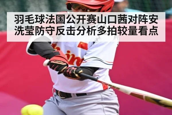 羽毛球法国公开赛山口茜对阵安洗莹防守反击分析多拍较量看点