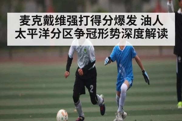 麦克戴维强打得分爆发 油人太平洋分区争冠形势深度解读