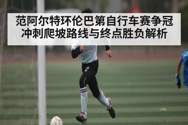 范阿尔特环伦巴第自行车赛争冠冲刺爬坡路线与终点胜负解析